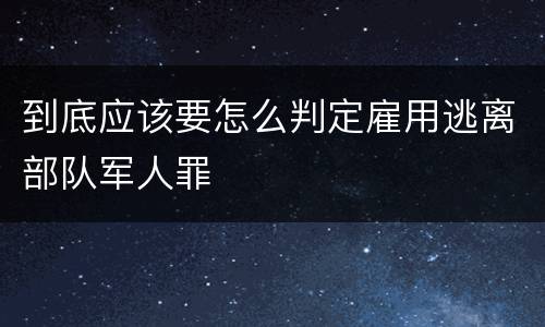 到底应该要怎么判定雇用逃离部队军人罪