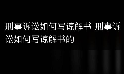 刑事诉讼如何写谅解书 刑事诉讼如何写谅解书的