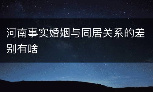 河南事实婚姻与同居关系的差别有啥