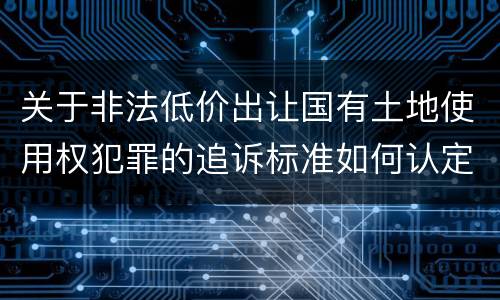 关于非法低价出让国有土地使用权犯罪的追诉标准如何认定