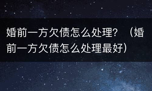 婚前一方欠债怎么处理？（婚前一方欠债怎么处理最好）