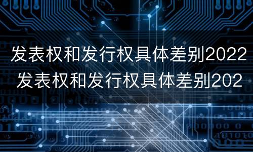 发表权和发行权具体差别2022 发表权和发行权具体差别2022年