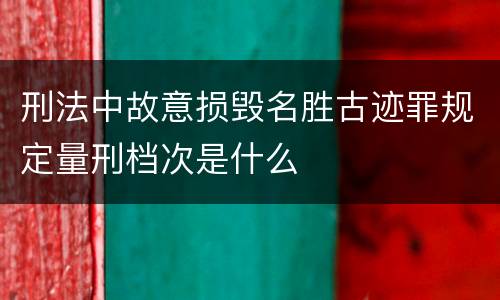 刑法中故意损毁名胜古迹罪规定量刑档次是什么