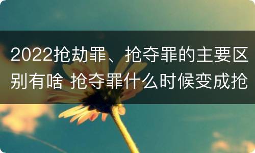 2022抢劫罪、抢夺罪的主要区别有啥 抢夺罪什么时候变成抢劫罪
