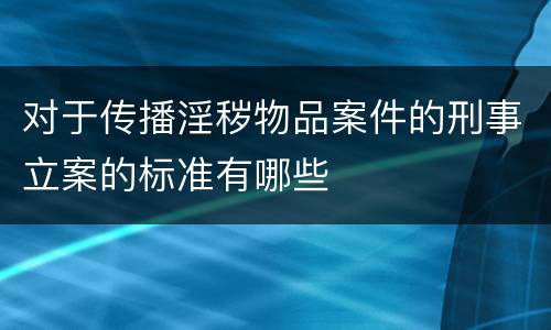 对于传播淫秽物品案件的刑事立案的标准有哪些