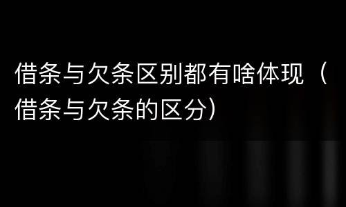 借条与欠条区别都有啥体现（借条与欠条的区分）
