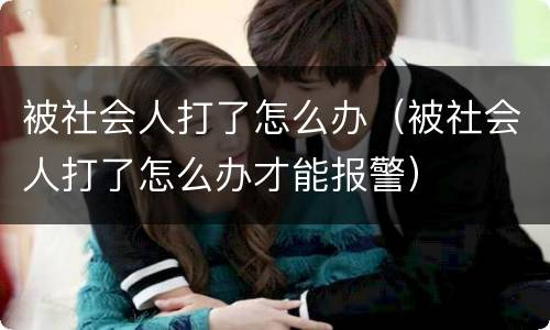 被社会人打了怎么办（被社会人打了怎么办才能报警）