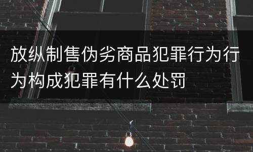 放纵制售伪劣商品犯罪行为行为构成犯罪有什么处罚