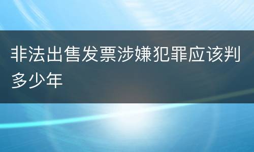 非法出售发票涉嫌犯罪应该判多少年