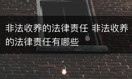 非法收养的法律责任 非法收养的法律责任有哪些