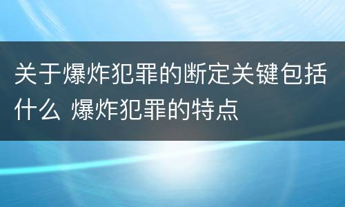 关于爆炸犯罪的断定关键包括什么 爆炸犯罪的特点