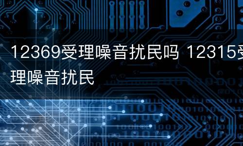 12369受理噪音扰民吗 12315受理噪音扰民