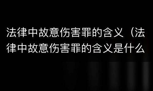 法律中故意伤害罪的含义（法律中故意伤害罪的含义是什么）
