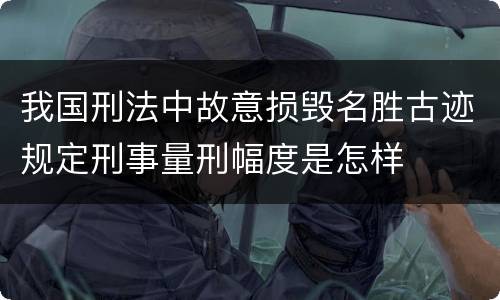 我国刑法中故意损毁名胜古迹规定刑事量刑幅度是怎样