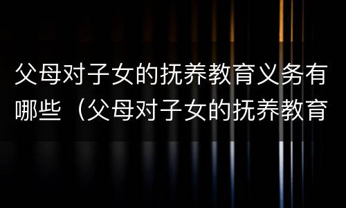 父母对子女的抚养教育义务有哪些（父母对子女的抚养教育义务有哪些内容）