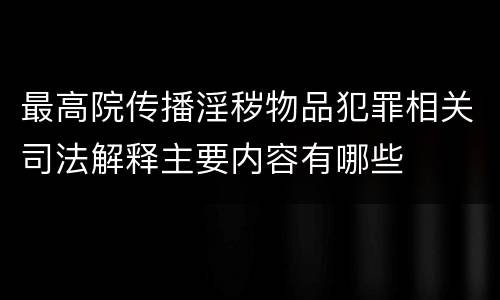最高院传播淫秽物品犯罪相关司法解释主要内容有哪些