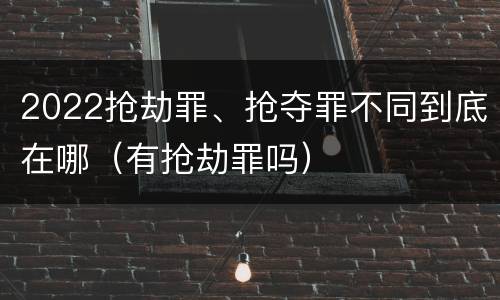 2022抢劫罪、抢夺罪不同到底在哪（有抢劫罪吗）