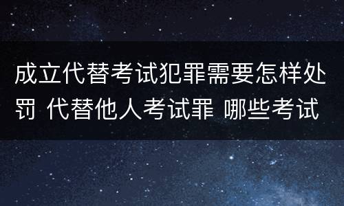 成立代替考试犯罪需要怎样处罚 代替他人考试罪 哪些考试