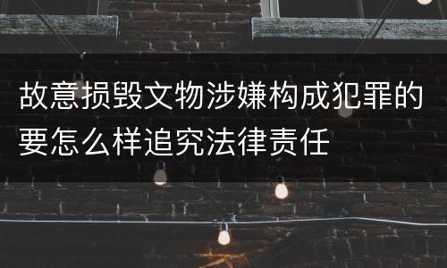 故意损毁文物涉嫌构成犯罪的要怎么样追究法律责任
