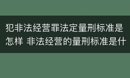 犯非法经营罪法定量刑标准是怎样 非法经营的量刑标准是什么