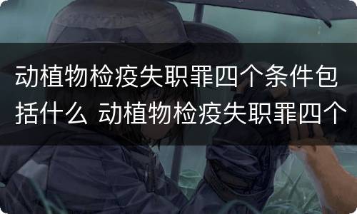 动植物检疫失职罪四个条件包括什么 动植物检疫失职罪四个条件包括什么内容