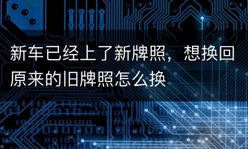 新车已经上了新牌照，想换回原来的旧牌照怎么换