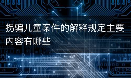 拐骗儿童案件的解释规定主要内容有哪些