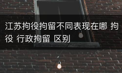 江苏拘役拘留不同表现在哪 拘役 行政拘留 区别