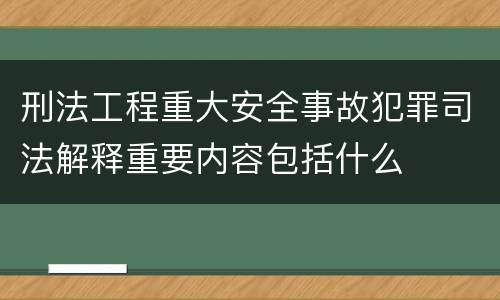刑法工程重大安全事故犯罪司法解释重要内容包括什么