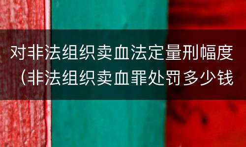 对非法组织卖血法定量刑幅度（非法组织卖血罪处罚多少钱）