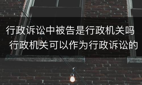 行政诉讼中被告是行政机关吗 行政机关可以作为行政诉讼的原告吗