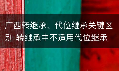 广西转继承、代位继承关键区别 转继承中不适用代位继承
