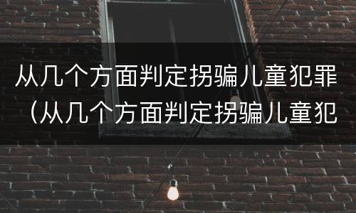 从几个方面判定拐骗儿童犯罪（从几个方面判定拐骗儿童犯罪的标准）