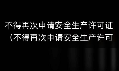 不得再次申请安全生产许可证（不得再次申请安全生产许可证的规定）