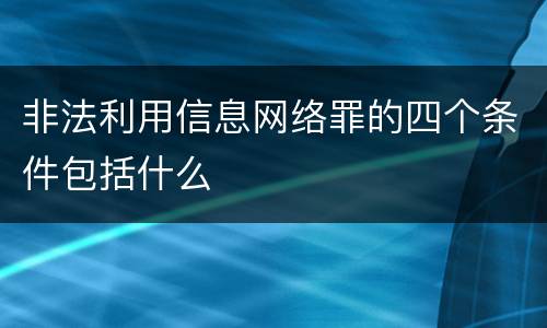非法利用信息网络罪的四个条件包括什么
