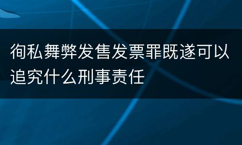 徇私舞弊发售发票罪既遂可以追究什么刑事责任