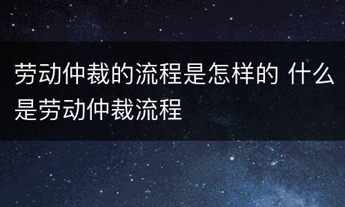 劳动仲裁的流程是怎样的 什么是劳动仲裁流程