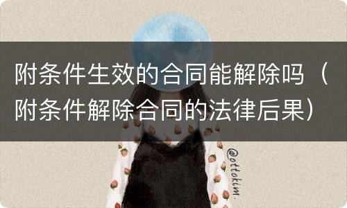 附条件生效的合同能解除吗（附条件解除合同的法律后果）