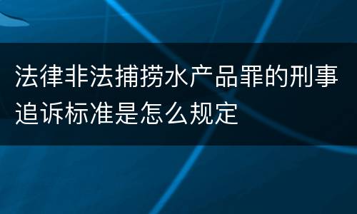 法律非法捕捞水产品罪的刑事追诉标准是怎么规定