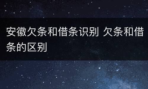 安徽欠条和借条识别 欠条和借条的区别