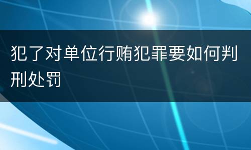 犯了对单位行贿犯罪要如何判刑处罚