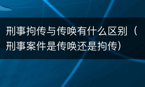 刑事拘传与传唤有什么区别（刑事案件是传唤还是拘传）