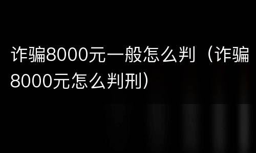 诈骗8000元一般怎么判（诈骗8000元怎么判刑）