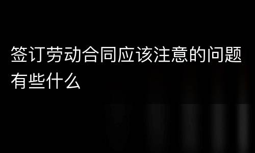 签订劳动合同应该注意的问题有些什么