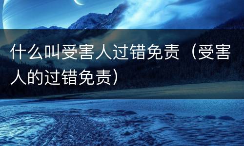 什么叫受害人过错免责（受害人的过错免责）