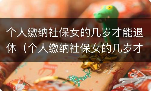 个人缴纳社保女的几岁才能退休（个人缴纳社保女的几岁才能退休呢）