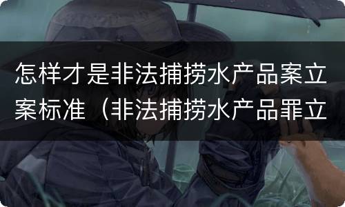 怎样才是非法捕捞水产品案立案标准（非法捕捞水产品罪立案追诉标准）