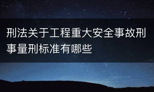 刑法关于工程重大安全事故刑事量刑标准有哪些