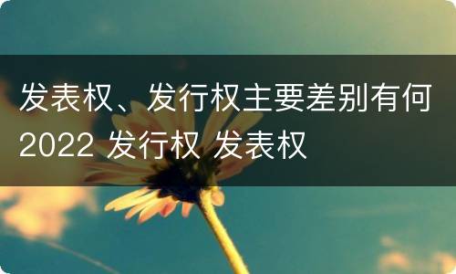 发表权、发行权主要差别有何2022 发行权 发表权
