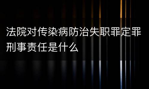 法院对传染病防治失职罪定罪刑事责任是什么